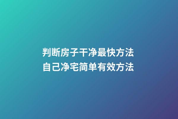 判断房子干净最快方法 自己净宅简单有效方法